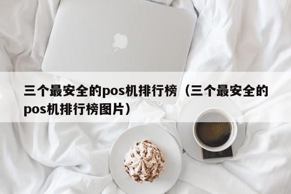 三个最安全的pos机排行榜（三个最安全的pos机排行榜图片）