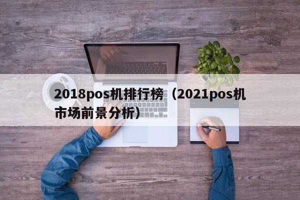 2018pos机排行榜（2021pos机市场前景分析）