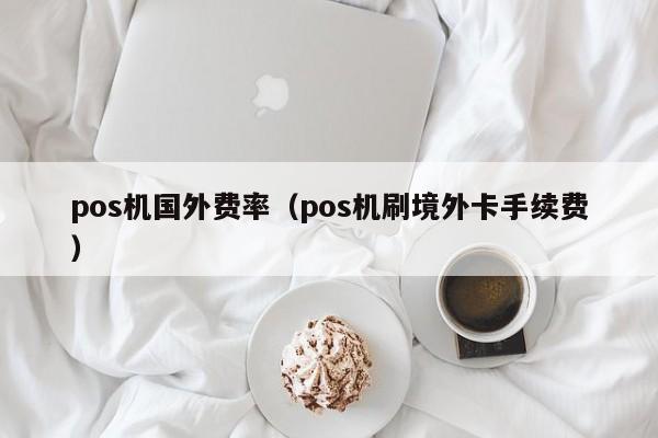 pos机国外费率（pos机刷境外卡手续费）