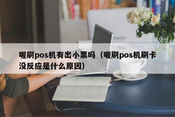 喔刷pos机有出小票吗（喔刷pos机刷卡没反应是什么原因）