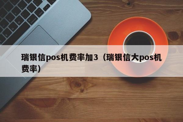 瑞银信pos机费率加3（瑞银信大pos机费率）