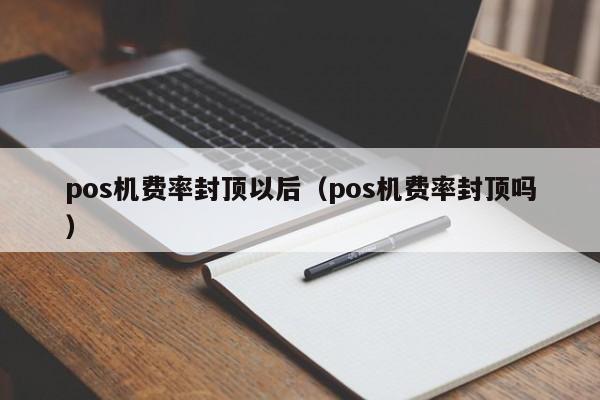 pos机费率封顶以后（pos机费率封顶吗）