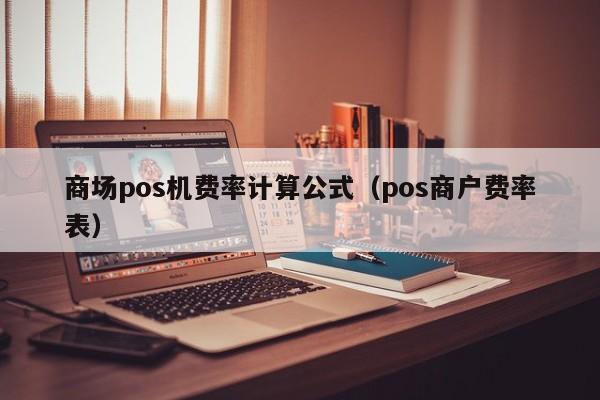 商场pos机费率计算公式（pos商户费率表）