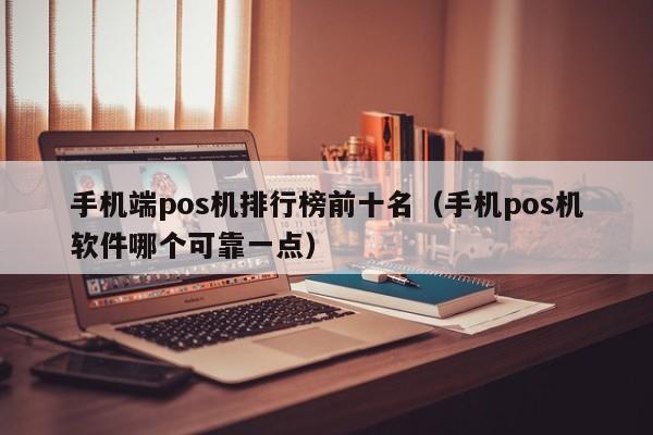 手机端pos机排行榜前十名（手机pos机软件哪个可靠一点）