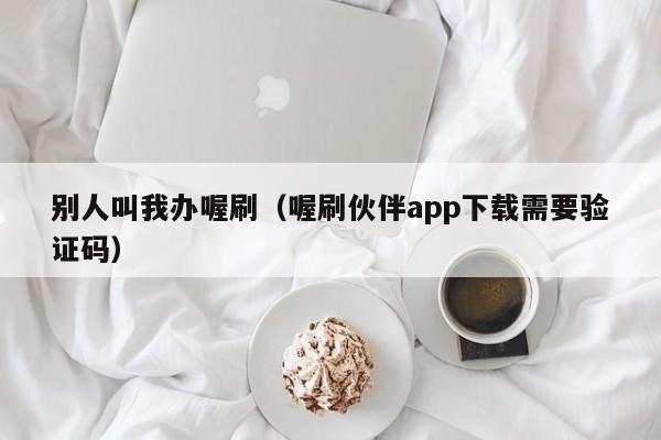 别人叫我办喔刷（喔刷伙伴app下载需要验证码）