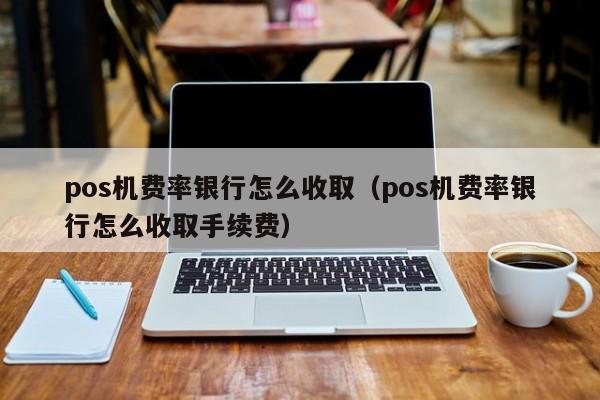 pos机费率银行怎么收取（pos机费率银行怎么收取手续费）