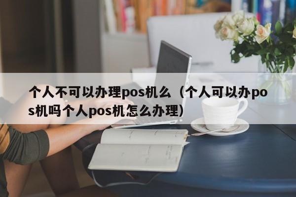 个人不可以办理pos机么（个人可以办pos机吗个人pos机怎么办理）