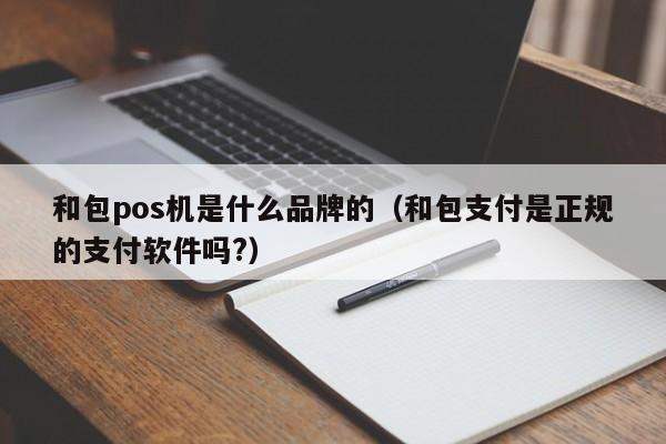 和包pos机是什么品牌的（和包支付是正规的支付软件吗?）