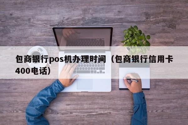 包商银行pos机办理时间（包商银行信用卡400电话）