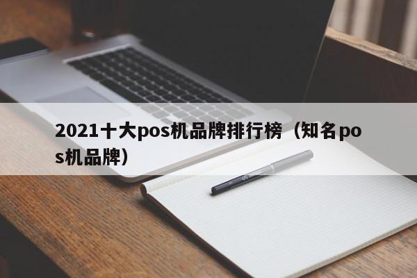 2021十大pos机品牌排行榜（知名pos机品牌）