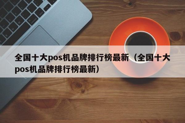 全国十大pos机品牌排行榜最新（全国十大pos机品牌排行榜最新）