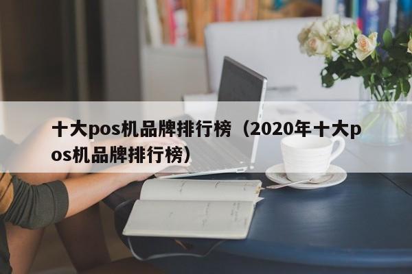 十大pos机品牌排行榜（2020年十大pos机品牌排行榜）