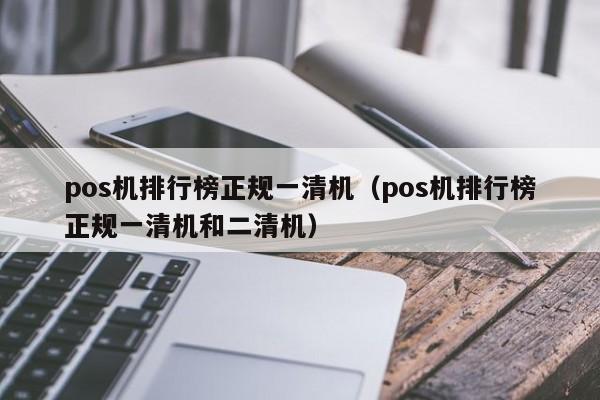 pos机排行榜正规一清机（pos机排行榜正规一清机和二清机）