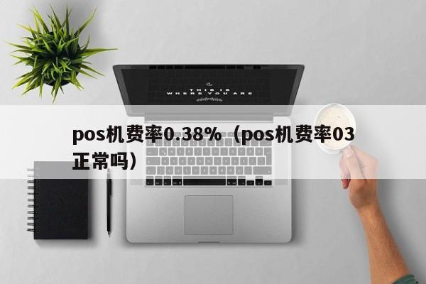 pos机费率0.38%（pos机费率03正常吗）