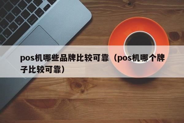 pos机哪些品牌比较可靠（pos机哪个牌子比较可靠）