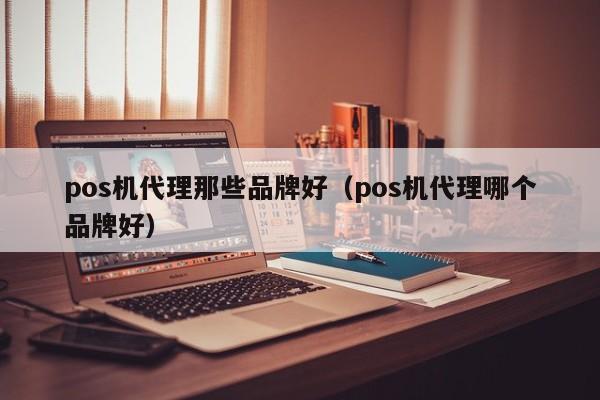 pos机代理那些品牌好（pos机代理哪个品牌好）