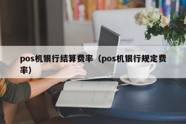 pos机银行结算费率（pos机银行规定费率）