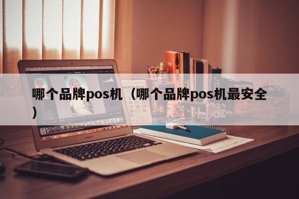 哪个品牌pos机（哪个品牌pos机最安全）