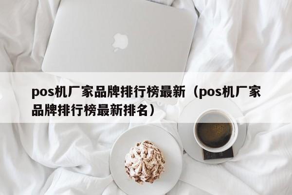 pos机厂家品牌排行榜最新（pos机厂家品牌排行榜最新排名）