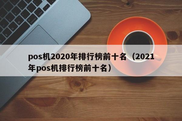 pos机2020年排行榜前十名（2021年pos机排行榜前十名）