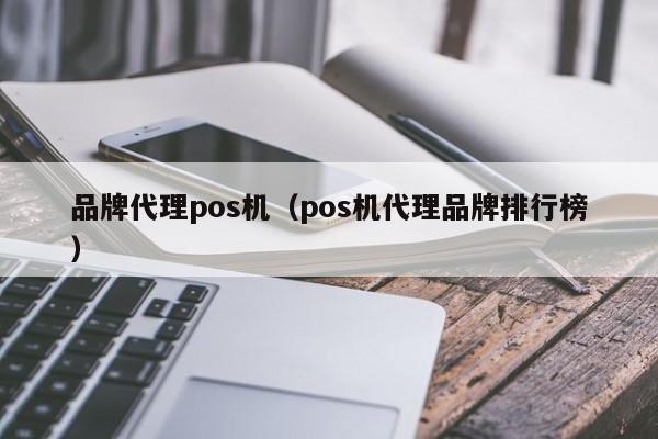 品牌代理pos机（pos机代理品牌排行榜）