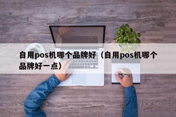 自用pos机哪个品牌好（自用pos机哪个品牌好一点）