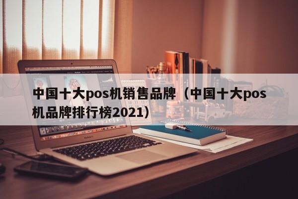 中国十大pos机销售品牌（中国十大pos机品牌排行榜2021）