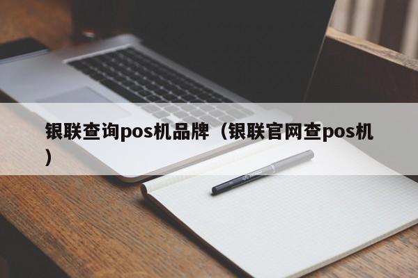 银联查询pos机品牌（银联官网查pos机）