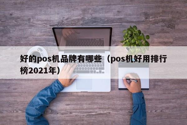 好的pos机品牌有哪些（pos机好用排行榜2021年）