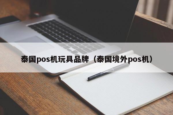 泰国pos机玩具品牌（泰国境外pos机）