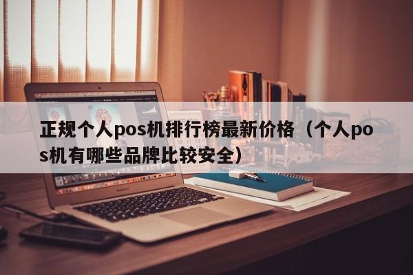 正规个人pos机排行榜最新价格（个人pos机有哪些品牌比较安全）