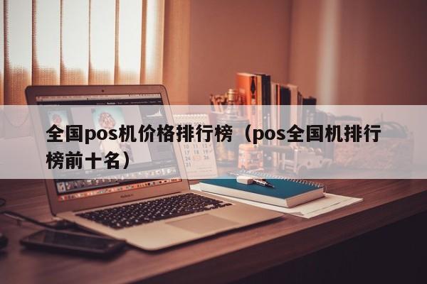 全国pos机价格排行榜（pos全国机排行榜前十名）