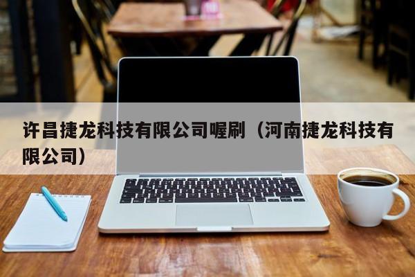 许昌捷龙科技有限公司喔刷（河南捷龙科技有限公司）