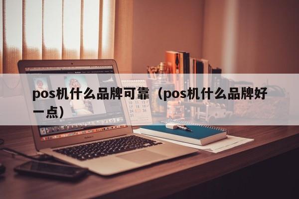 pos机什么品牌可靠（pos机什么品牌好一点）