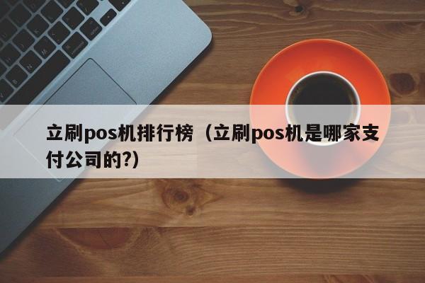 立刷pos机排行榜（立刷pos机是哪家支付公司的?）