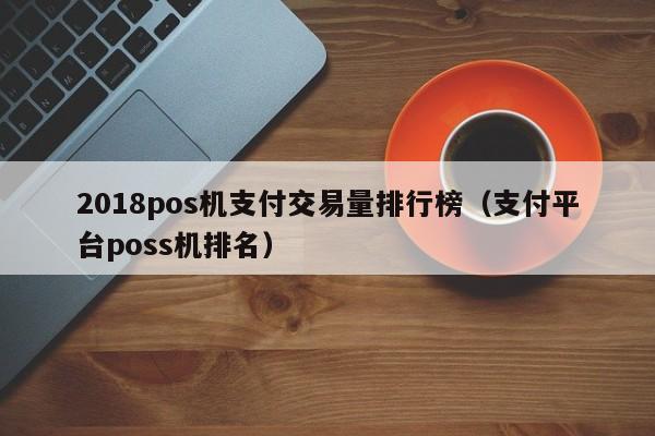 2018pos机支付交易量排行榜（支付平台poss机排名）