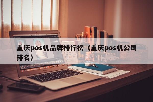 重庆pos机品牌排行榜（重庆pos机公司排名）