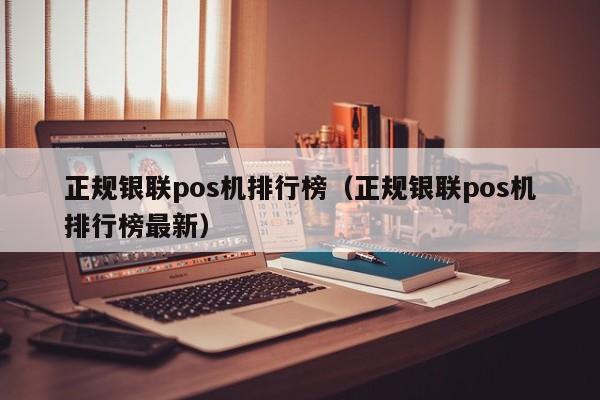 正规银联pos机排行榜（正规银联pos机排行榜最新）