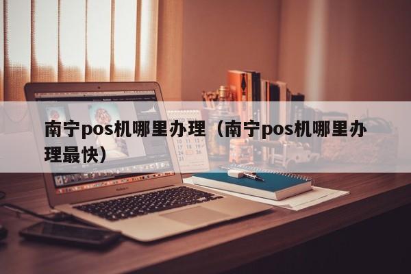 南宁pos机哪里办理（南宁pos机哪里办理最快）