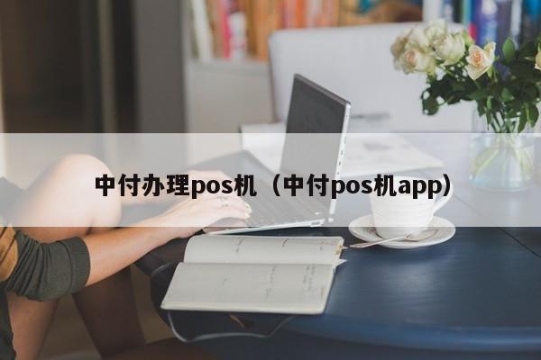 中付办理pos机（中付pos机app）