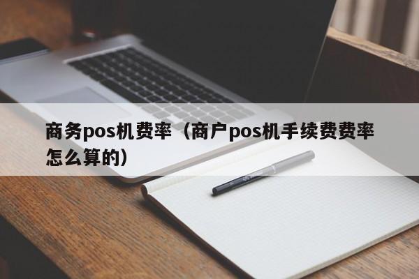 商务pos机费率（商户pos机手续费费率怎么算的）