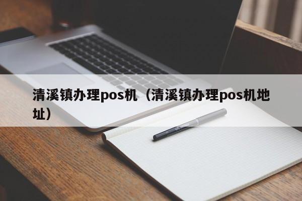 清溪镇办理pos机（清溪镇办理pos机地址）