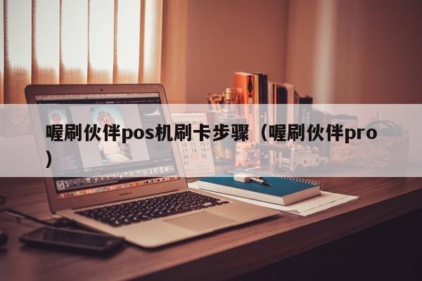 喔刷伙伴pos机刷卡步骤（喔刷伙伴pro）