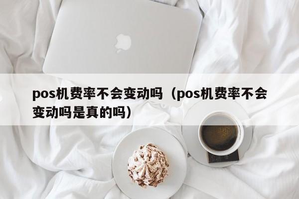 pos机费率不会变动吗（pos机费率不会变动吗是真的吗）