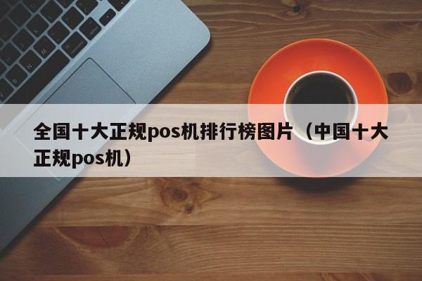 全国十大正规pos机排行榜图片（中国十大正规pos机）