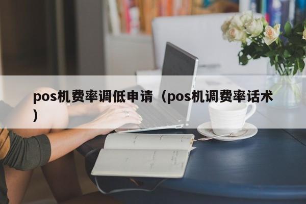 pos机费率调低申请（pos机调费率话术）