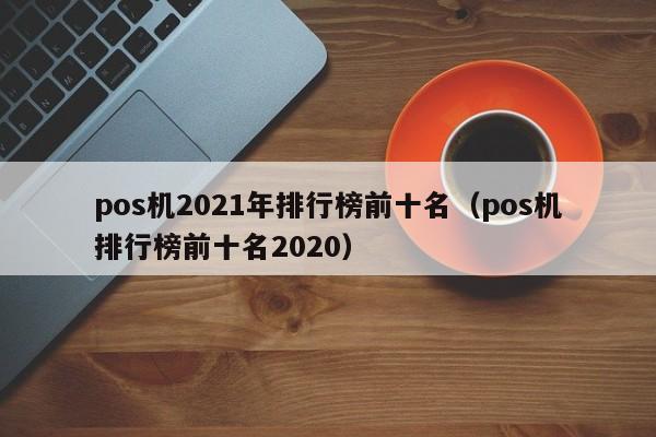 pos机2021年排行榜前十名（pos机排行榜前十名2020）