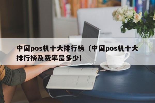 中国pos机十大排行榜（中国pos机十大排行榜及费率是多少）