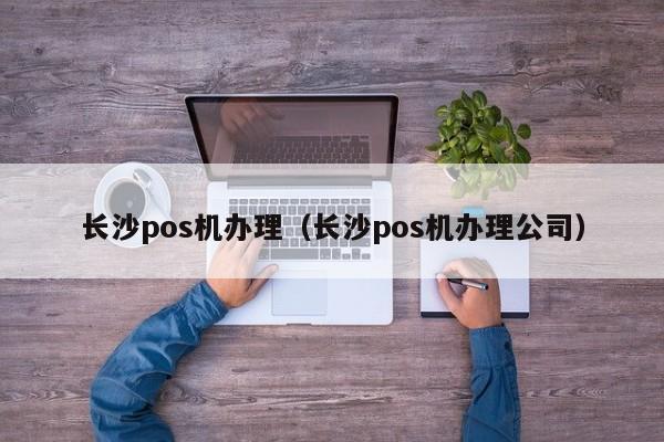 长沙pos机办理（长沙pos机办理公司）