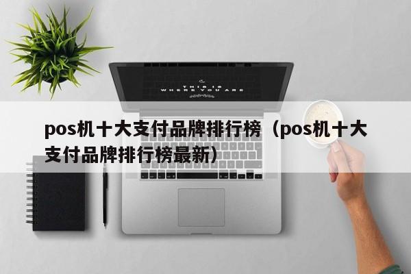 pos机十大支付品牌排行榜（pos机十大支付品牌排行榜最新）